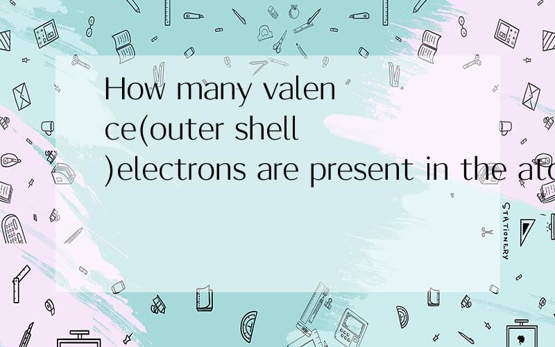 How many valence(outer shell)electrons are present in the atoms of the element with atomic number51(about Chemistry)