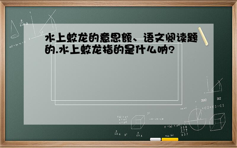 水上蛟龙的意思额、语文阅读题的.水上蛟龙指的是什么呐?