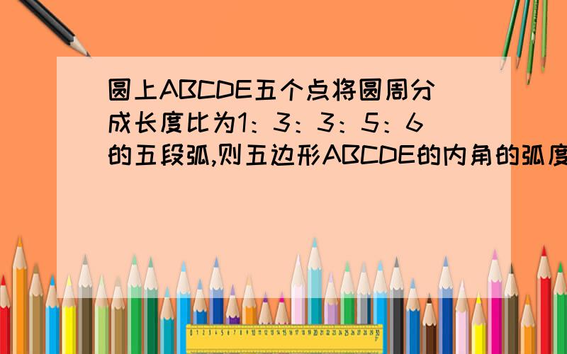 圆上ABCDE五个点将圆周分成长度比为1：3：3：5：6的五段弧,则五边形ABCDE的内角的弧度数为