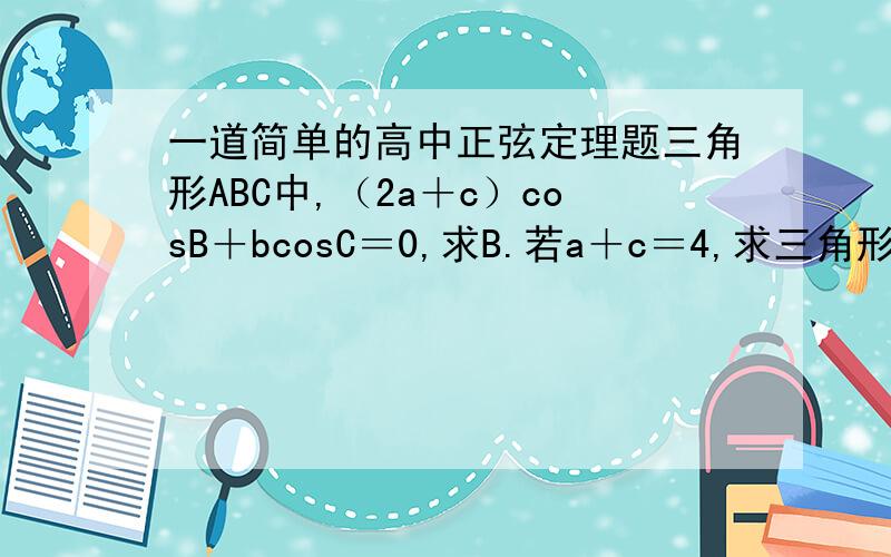 一道简单的高中正弦定理题三角形ABC中,（2a＋c）cosB＋bcosC＝0,求B.若a＋c＝4,求三角形面积最大值.最好用正弦定理解,不要超出高一的知识范围.