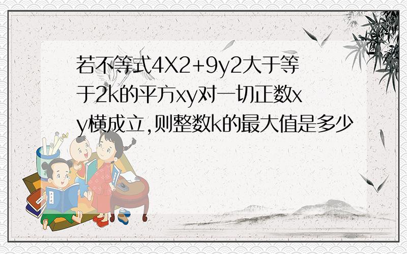 若不等式4X2+9y2大于等于2k的平方xy对一切正数xy横成立,则整数k的最大值是多少