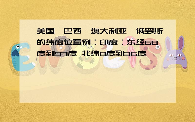 美国,巴西,澳大利亚,俄罗斯的纬度位置例：印度：东经68度到97度 北纬8度到36度