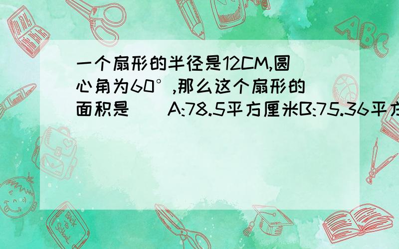 一个扇形的半径是12CM,圆心角为60°,那么这个扇形的面积是（）A:78.5平方厘米B:75.36平方厘米C:150.72平方厘米D:6.28平方厘米