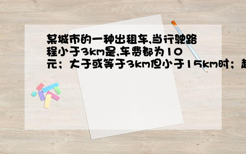 某城市的一种出租车,当行驶路程小于3km是,车费都为10元；大于或等于3km但小于15km时；超过3km的那部