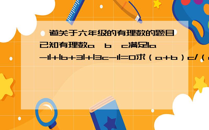 一道关于六年级的有理数的题目已知有理数a、b、c满足|a-1|+|b+3|+|3c-1|=0求（a+b）c/（a-b）