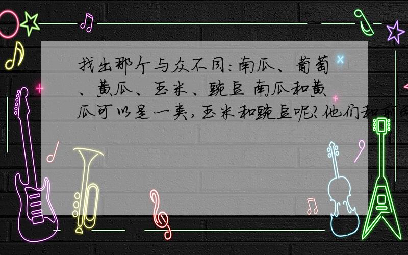 找出那个与众不同：南瓜、葡萄、黄瓜、玉米、豌豆 南瓜和黄瓜可以是一类,玉米和豌豆呢?他们和前两个也不一样,甚至应不应该算作一类都有问题,