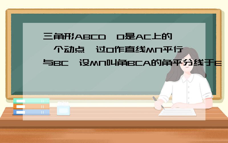 三角形ABCD,O是AC上的一个动点,过O作直线MN平行与BC,设MN叫角BCA的角平分线于E,交三角形ABC的外角角ACD的平分线与F（1）EO与FO相等吗?为什么?（2）当点O运动到何处时,四边形AECF是矩形?并说明理