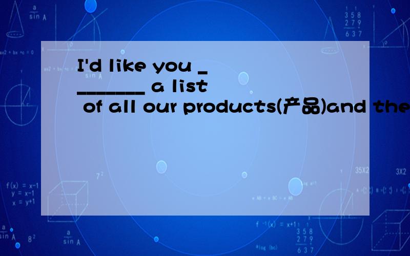 I'd like you ________ a list of all our products(产品)and their prices．A. to make it B. make sure C. to make up D. to pay for