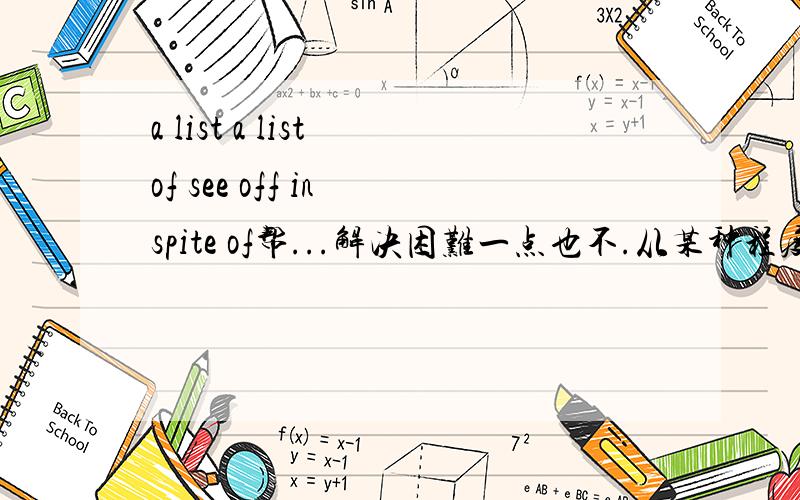 a list a list of see off in spite of帮...解决困难一点也不.从某种程度上讲...属于