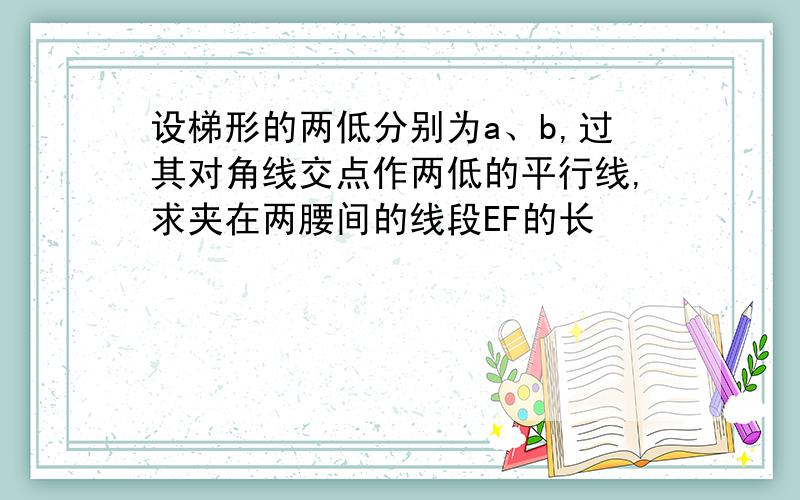 设梯形的两低分别为a、b,过其对角线交点作两低的平行线,求夹在两腰间的线段EF的长