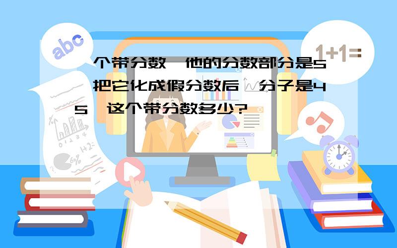 一个带分数,他的分数部分是5,把它化成假分数后,分子是45,这个带分数多少?