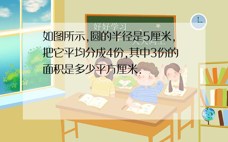 如图所示,圆的半径是5厘米,把它平均分成4份,其中3份的面积是多少平方厘米.