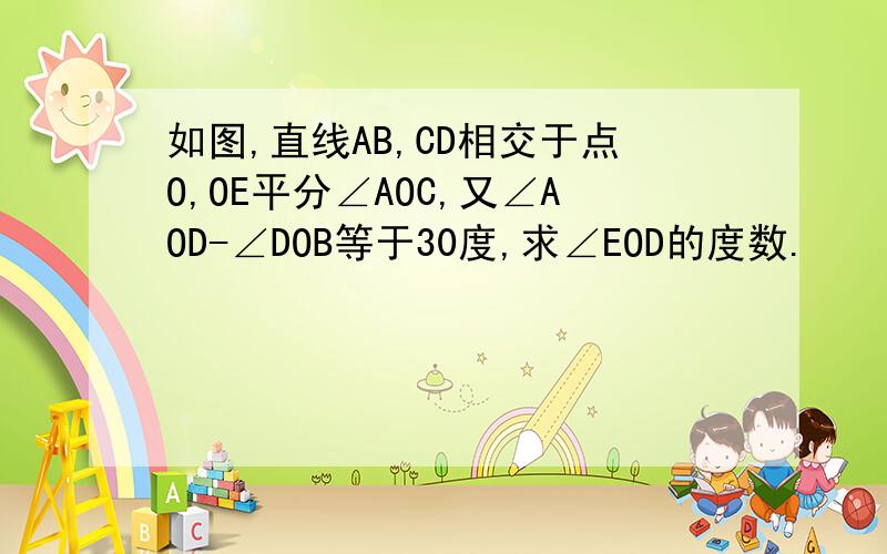 如图,直线AB,CD相交于点O,OE平分∠AOC,又∠AOD-∠DOB等于30度,求∠EOD的度数.