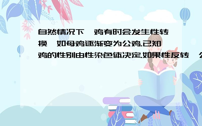 自然情况下,鸡有时会发生性转换,如母鸡逐渐变为公鸡.已知鸡的性别由性染色体决定.如果性反转,公鸡与正常母鸡交配,并产生后代,后代种母鸡与公鸡的比列是：A.1；0 B.1:1 c.2:1 D.3:1为什么