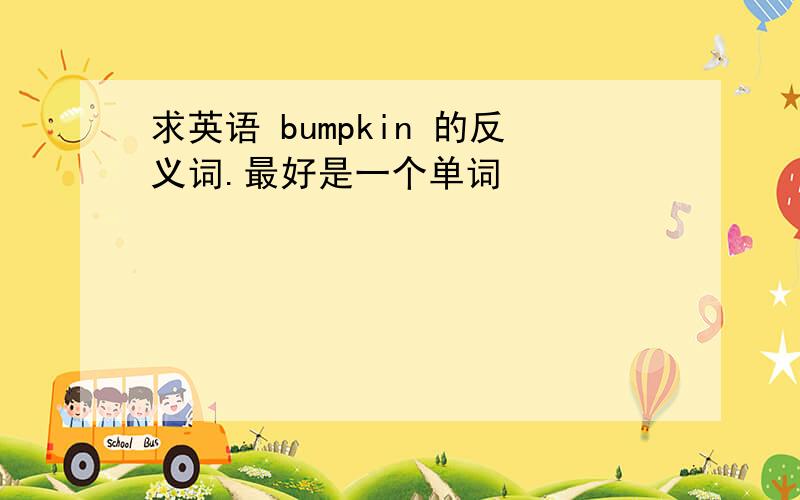 求英语 bumpkin 的反义词.最好是一个单词