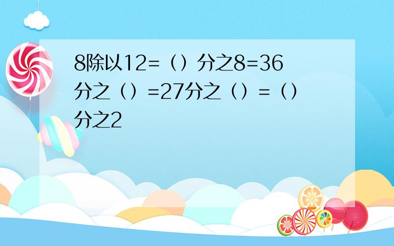 8除以12=（）分之8=36分之（）=27分之（）=（）分之2