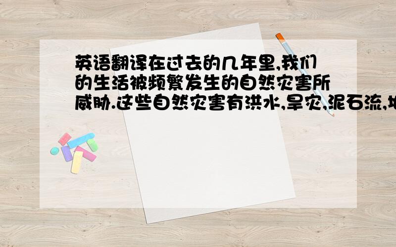 英语翻译在过去的几年里,我们的生活被频繁发生的自然灾害所威胁.这些自然灾害有洪水,旱灾,泥石流,地震和土地沙漠化.这些灾害傻死了成千上万的人,摧毁了无数的房屋,彻底毁坏了大量肥