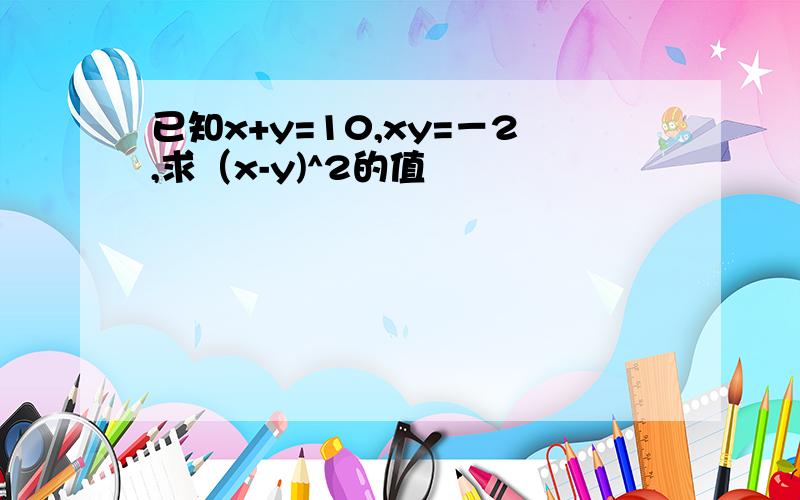 已知x+y=10,xy=－2,求（x-y)^2的值