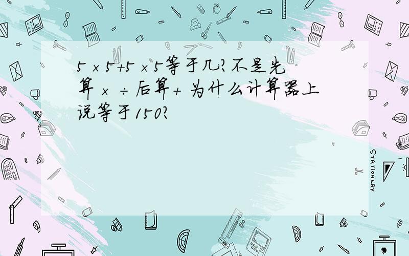 5×5＋5×5等于几?不是先算×÷后算+ 为什么计算器上说等于150?