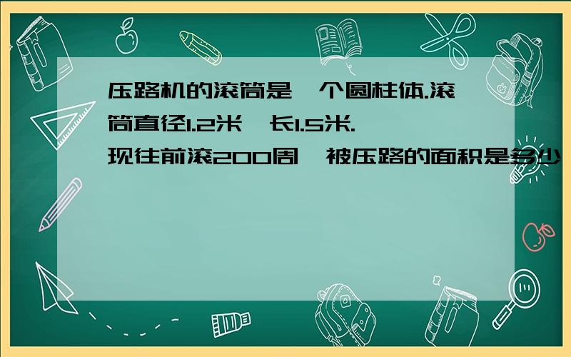 压路机的滚筒是一个圆柱体.滚筒直径1.2米,长1.5米.现往前滚200周,被压路的面积是多少