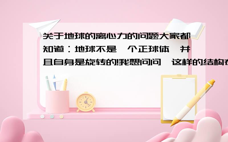 关于地球的离心力的问题大家都知道：地球不是一个正球体,并且自身是旋转的!我想问问,这样的结构在旋转时应该会有离心力存在的,可是地球并没有被抛出轨道,为什么?离心力是怎样作用的?