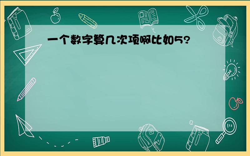 一个数字算几次项啊比如5?