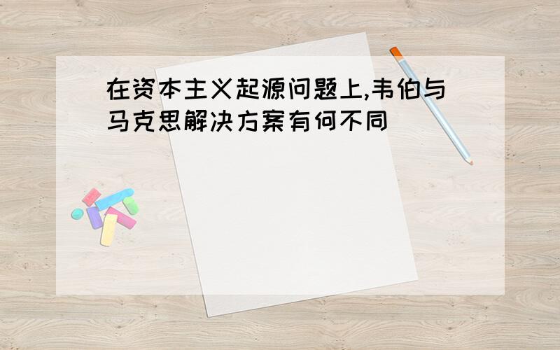 在资本主义起源问题上,韦伯与马克思解决方案有何不同