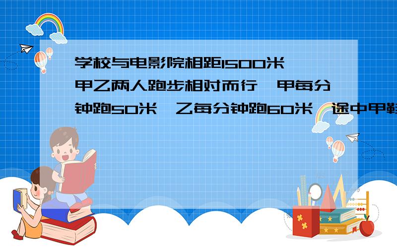 学校与电影院相距1500米,甲乙两人跑步相对而行,甲每分钟跑50米,乙每分钟跑60米,途中甲鞋带松了,停了一分乙遇到熟人停了四分钟,从出发到两人相遇需要几分钟