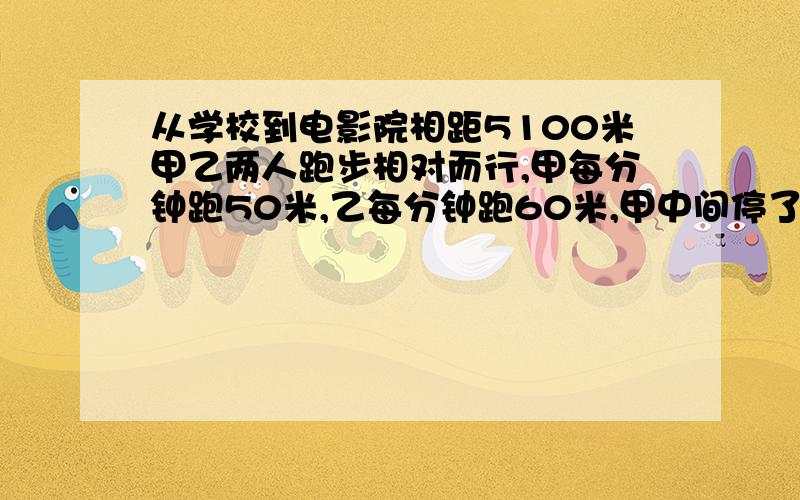 从学校到电影院相距5100米甲乙两人跑步相对而行,甲每分钟跑50米,乙每分钟跑60米,甲中间停了1分钟,乙遇熟人停了4分钟,从出发到两人相遇需要几钟