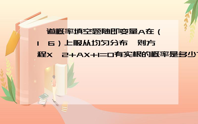 一道概率填空题随即变量A在（1,6）上服从均匀分布,则方程X^2+AX+1=0有实根的概率是多少?