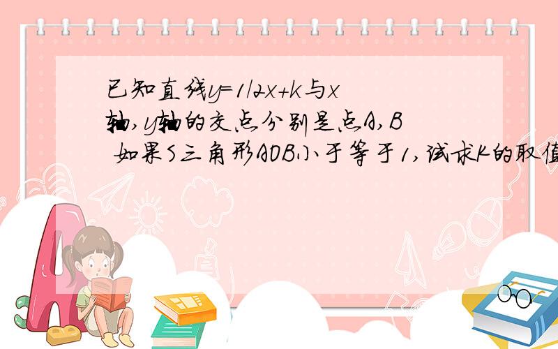 已知直线y=1/2x+k与x轴,y轴的交点分别是点A,B 如果S三角形AOB小于等于1,试求K的取值范围