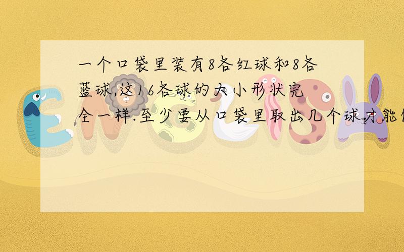 一个口袋里装有8各红球和8各蓝球,这16各球的大小形状完全一样.至少要从口袋里取出几个球才能保证其中俩个球颜色不同至少要从口袋里取出几个球才能保证其中有俩球颜色相同呢？