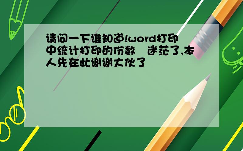 请问一下谁知道!word打印中统计打印的份数　迷茫了,本人先在此谢谢大伙了