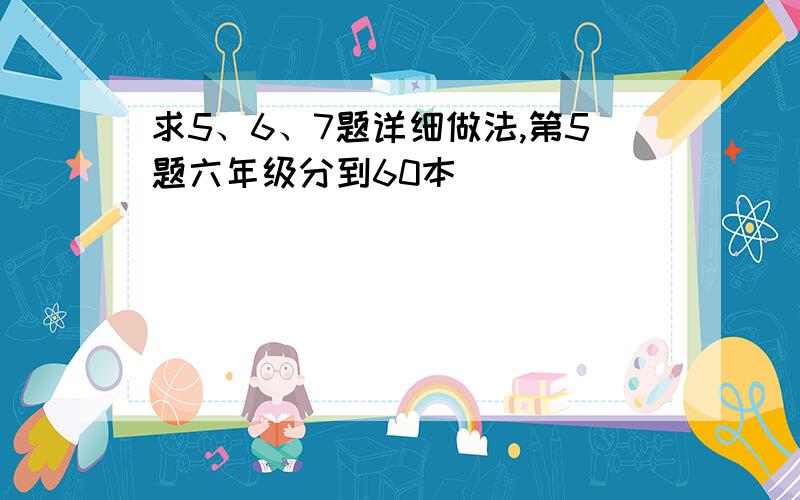 求5、6、7题详细做法,第5题六年级分到60本