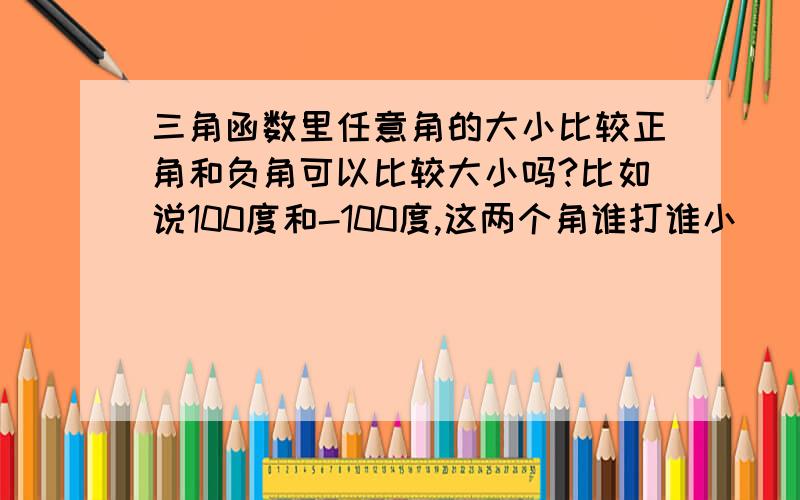 三角函数里任意角的大小比较正角和负角可以比较大小吗?比如说100度和-100度,这两个角谁打谁小