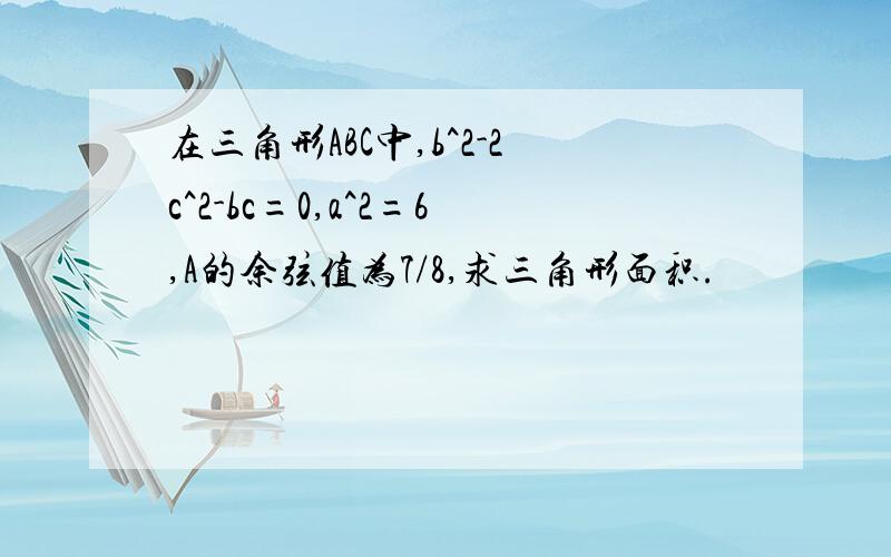 在三角形ABC中,b^2-2c^2-bc=0,a^2=6,A的余弦值为7/8,求三角形面积.