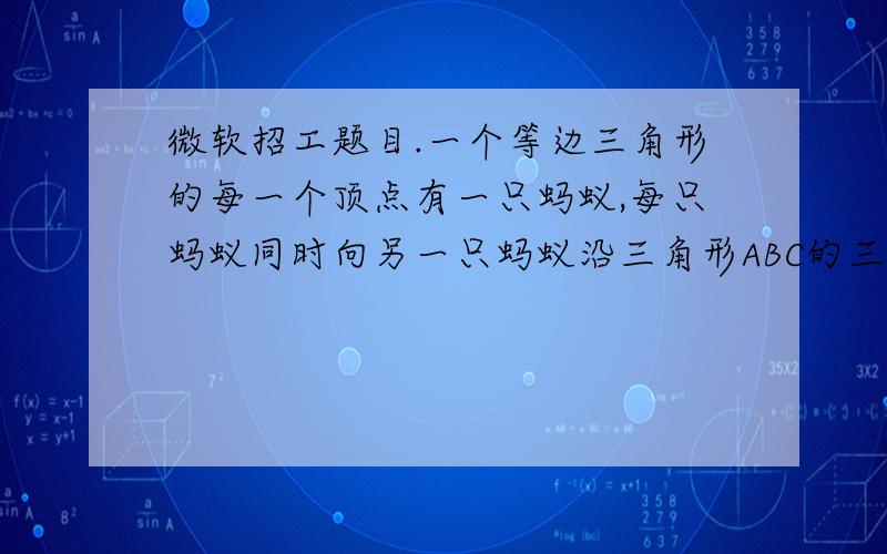 微软招工题目.一个等边三角形的每一个顶点有一只蚂蚁,每只蚂蚁同时向另一只蚂蚁沿三角形ABC的三八一次爬行,目标随即选择,问；蚂蚁不相撞得的几率是多少?