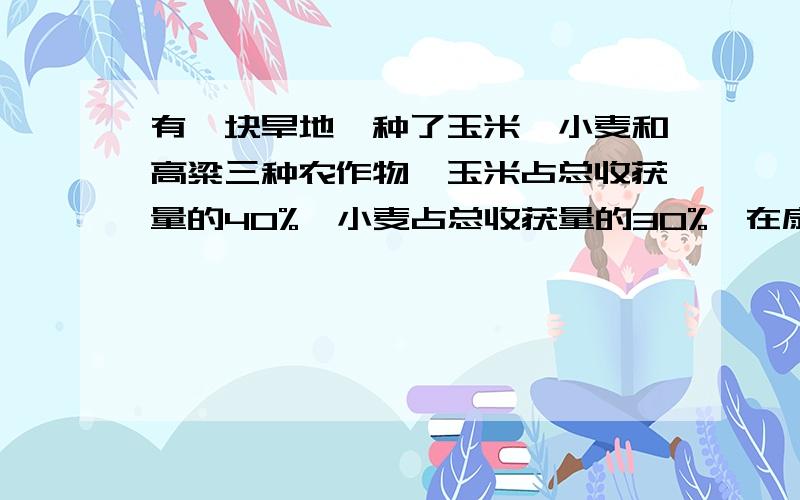 有一块旱地,种了玉米、小麦和高粱三种农作物,玉米占总收获量的40%,小麦占总收获量的30%,在扇形统计图中接着表示高粱的圆心角应是（）度还有题莉莉期中考试语文,数学的平均成绩是85分,