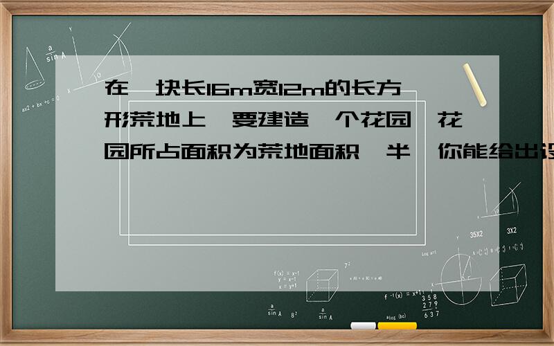 在一块长16m宽12m的长方形荒地上,要建造一个花园,花园所占面积为荒地面积一半,你能给出设计方案么?最好五种方案.