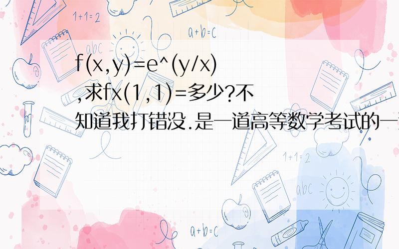 f(x,y)=e^(y/x),求fx(1,1)=多少?不知道我打错没.是一道高等数学考试的一道填空题.求过程T.T,跪求了.