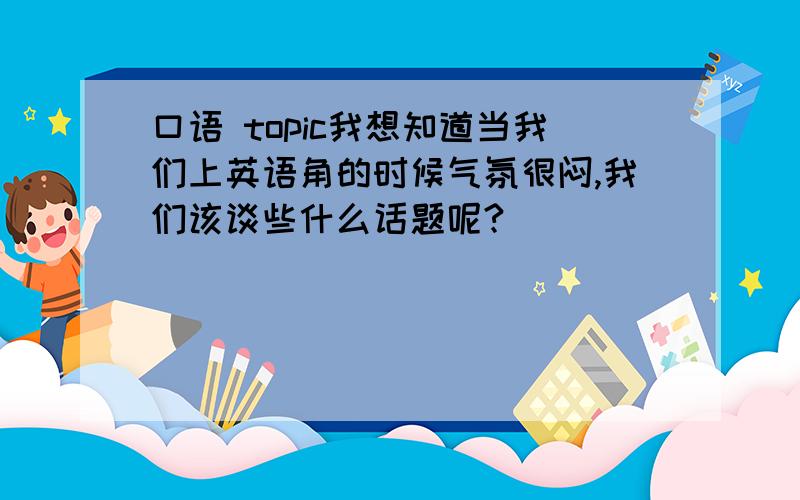 口语 topic我想知道当我们上英语角的时候气氛很闷,我们该谈些什么话题呢?