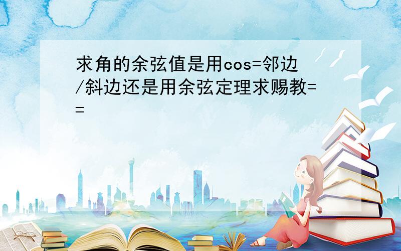 求角的余弦值是用cos=邻边/斜边还是用余弦定理求赐教==