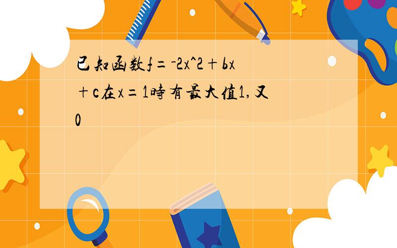 已知函数f=-2x^2+bx+c在x=1时有最大值1,又0