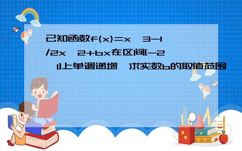 已知函数f(x)=x^3-1/2x^2+bx在区间[-2,1]上单调递增,求实数b的取值范围