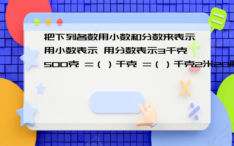 把下列各数用小数和分数来表示用小数表示 用分数表示3千克500克 =（）千克 =（）千克2米20厘米 =（）米 =（）米1吨2300千克=（）吨 =（）吨5升200毫升 =（）升 =（）升