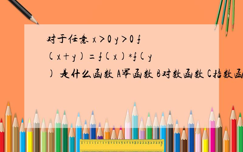 对于任意 x＞0 y＞0 f(x+y)=f(x)*f(y) 是什么函数 A幂函数 B对数函数 C指数函数 D正比例函数