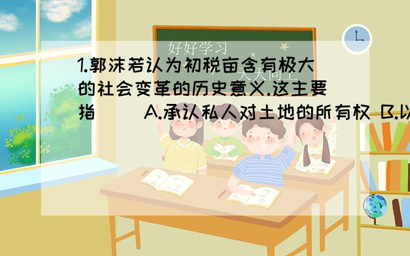 1.郭沫若认为初税亩含有极大的社会变革的历史意义.这主要指（ ）A.承认私人对土地的所有权 B.以法律形式确立封建土地私有制我选的B,为什么?2.1921年苏俄决定以固定粮食税代替余粮收集制