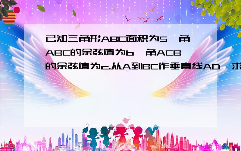 已知三角形ABC面积为S,角ABC的余弦值为b,角ACB的余弦值为c.从A到BC作垂直线AD,求AD的长度.AD的长度用S,b,c.来表示.tg∠ABC=b,;tg∠BCA=c，看错了是正切不是余弦。