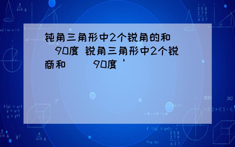 钝角三角形中2个锐角的和( )90度 锐角三角形中2个锐商和( )90度 '