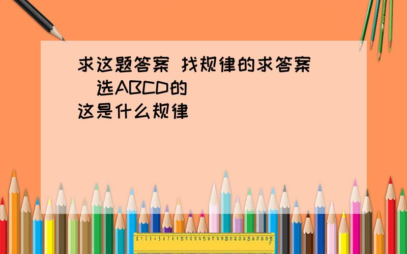 求这题答案 找规律的求答案   选ABCD的      这是什么规律